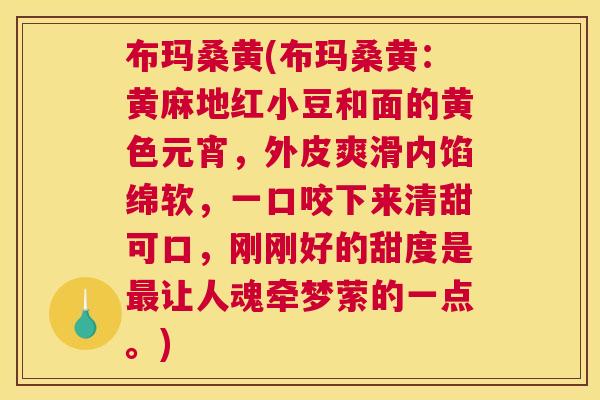 布玛桑黄(布玛桑黄:黄麻地红小豆和面的黄色元宵,外皮爽滑内馅绵软,一口咬下来清甜可口,刚刚好的甜度是让人魂牵梦萦的一点。) 布玛桑黄(布玛桑黄:黄麻地红小豆和面的黄色元宵,外皮爽滑内馅绵软,一口咬下来清甜可口,刚刚好的甜度是让人魂牵梦萦的一点。)