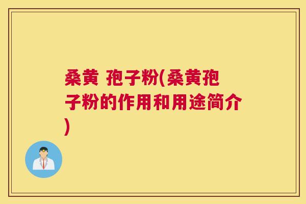 桑黄 孢子粉(桑黄孢子粉的作用和用途简介)