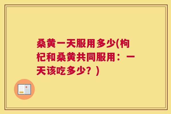 桑黄一天服用多少(枸杞和桑黄共同服用:一天该吃多少?) 桑黄一天服用多少(枸杞和桑黄共同服用:一天该吃多少?)