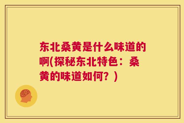东北桑黄是什么味道的啊(探秘东北特色:桑黄的味道如何?) 东北桑黄是什么味道的啊(探秘东北特色:桑黄的味道如何?)