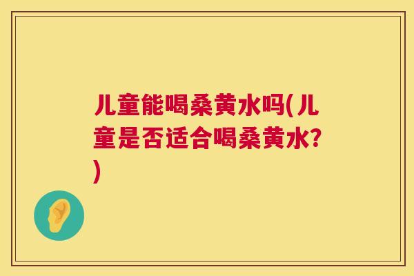 儿童能喝桑黄水吗(儿童是否适合喝桑黄水?) 儿童能喝桑黄水吗(儿童是否适合喝桑黄水?)