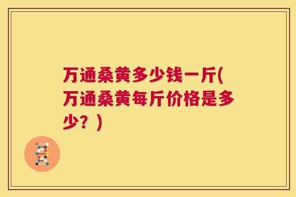 万通桑黄多少钱一斤(万通桑黄每斤价格是多少?) 万通桑黄多少钱一斤(万通桑黄每斤价格是多少?)