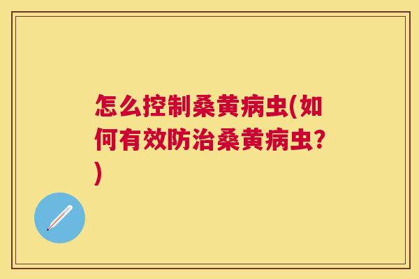 怎么控制桑黄虫(如何有效防桑黄虫?) 怎么控制桑黄虫(如何有效防桑黄虫?)