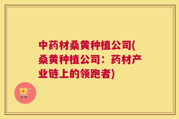 材桑黄种植公司(桑黄种植公司:药材产业链上的领跑者) 材桑黄种植公司(桑黄种植公司:药材产业链上的领跑者)