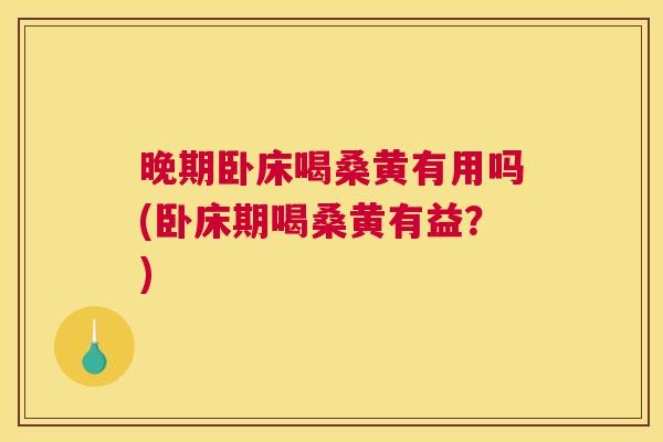 晚期卧床喝桑黄有用吗(卧床期喝桑黄有益?) 晚期卧床喝桑黄有用吗(卧床期喝桑黄有益?)