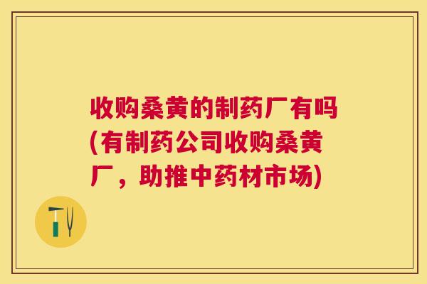 收购桑黄的制药厂有吗(有制药公司收购桑黄厂,助推材市场) 收购桑黄的制药厂有吗(有制药公司收购桑黄厂,助推材市场)
