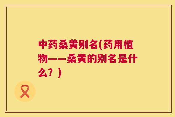 桑黄别名(药用植物——桑黄的别名是什么?) 桑黄别名(药用植物——桑黄的别名是什么?)