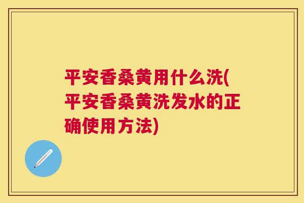 平安香桑黄用什么洗(平安香桑黄洗发水的正确使用方法) 平安香桑黄用什么洗(平安香桑黄洗发水的正确使用方法)