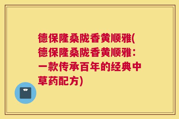德保隆桑陇香黄顺雅(德保隆桑陇香黄顺雅:一款传承百年的经典中草药配方) 德保隆桑陇香黄顺雅(德保隆桑陇香黄顺雅:一款传承百年的经典中草药配方)