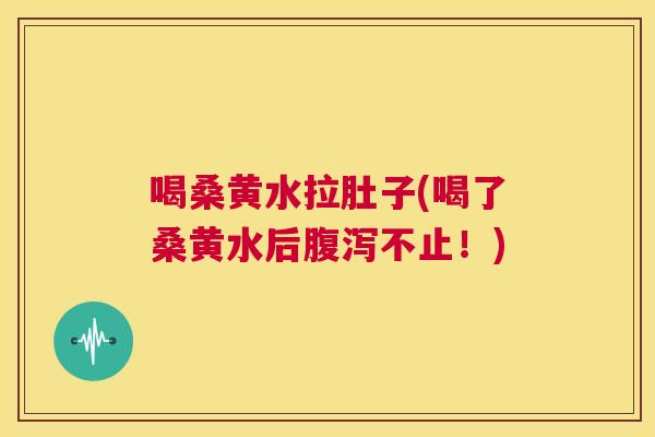 喝桑黄水拉肚子(喝了桑黄水后不止!) 喝桑黄水拉肚子(喝了桑黄水后不止!)