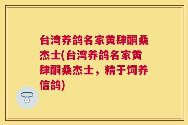 台湾养鸽名家黄肆酮桑杰士(台湾养鸽名家黄肆酮桑杰士,精于饲养信鸽) 台湾养鸽名家黄肆酮桑杰士(台湾养鸽名家黄肆酮桑杰士,精于饲养信鸽)