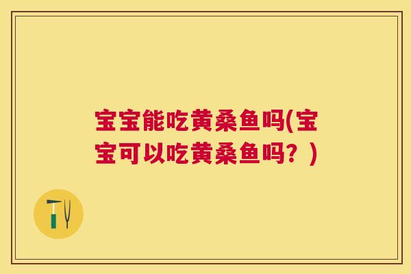 宝宝能吃黄桑鱼吗(宝宝可以吃黄桑鱼吗?) 宝宝能吃黄桑鱼吗(宝宝可以吃黄桑鱼吗?)