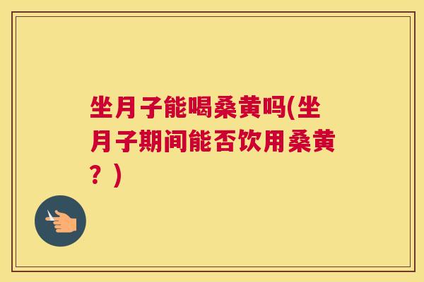 坐月子能喝桑黄吗(坐月子期间能否饮用桑黄?) 坐月子能喝桑黄吗(坐月子期间能否饮用桑黄?)