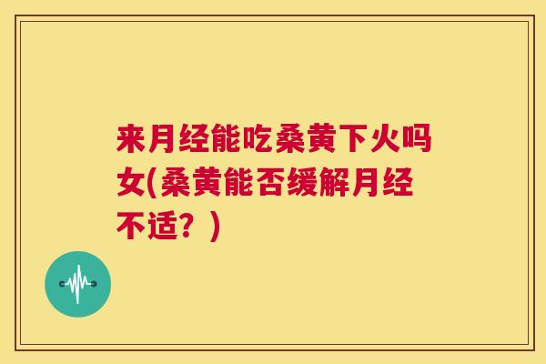 来能吃桑黄下火吗女(桑黄能否缓解不适?) 来能吃桑黄下火吗女(桑黄能否缓解不适?)