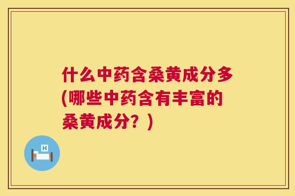 什么含桑黄成分多(哪些含有丰富的桑黄成分?) 什么含桑黄成分多(哪些含有丰富的桑黄成分?)