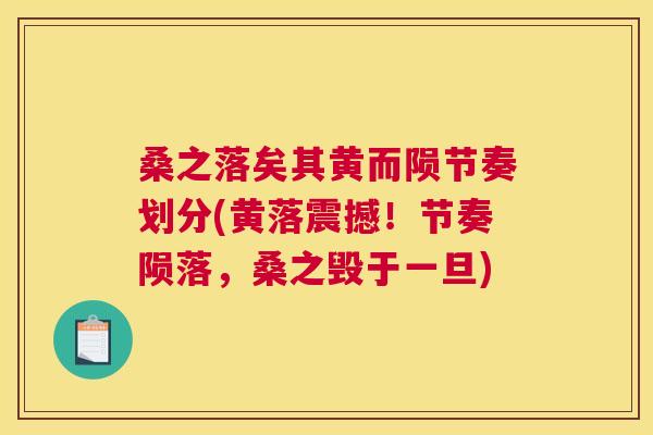 桑之落矣其黄而陨节奏划分(黄落震撼!节奏陨落,桑之毁于一旦) 桑之落矣其黄而陨节奏划分(黄落震撼!节奏陨落,桑之毁于一旦)