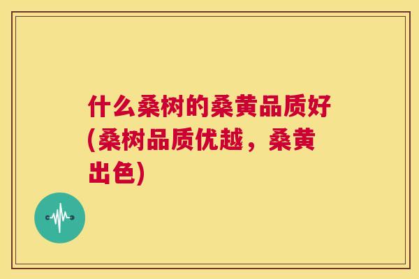 什么桑树的桑黄品质好(桑树品质优越,桑黄出色) 什么桑树的桑黄品质好(桑树品质优越,桑黄出色)