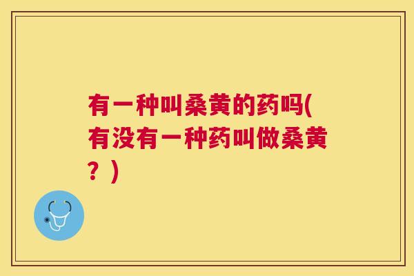 有一种叫桑黄的药吗(有没有一种药叫做桑黄?) 有一种叫桑黄的药吗(有没有一种药叫做桑黄?)