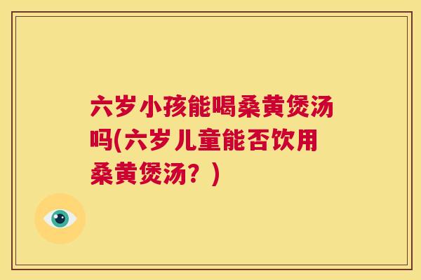 六岁小孩能喝桑黄煲汤吗(六岁儿童能否饮用桑黄煲汤?) 六岁小孩能喝桑黄煲汤吗(六岁儿童能否饮用桑黄煲汤?)