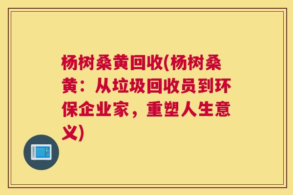 杨树桑黄回收(杨树桑黄:从垃圾回收员到环保企业家,重塑人生意义) 杨树桑黄回收(杨树桑黄:从垃圾回收员到环保企业家,重塑人生意义)