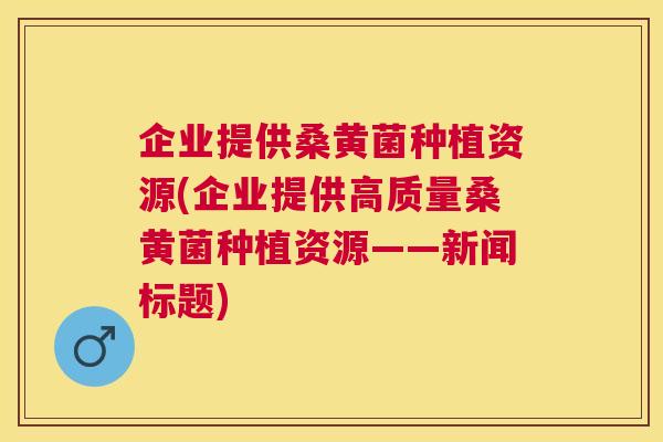 企业提供桑黄菌种植资源(企业提供高质量桑黄菌种植资源——新闻标题) 企业提供桑黄菌种植资源(企业提供高质量桑黄菌种植资源——新闻标题)