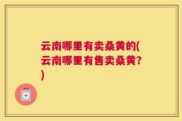 云南哪里有卖桑黄的(云南哪里有售卖桑黄?) 云南哪里有卖桑黄的(云南哪里有售卖桑黄?)
