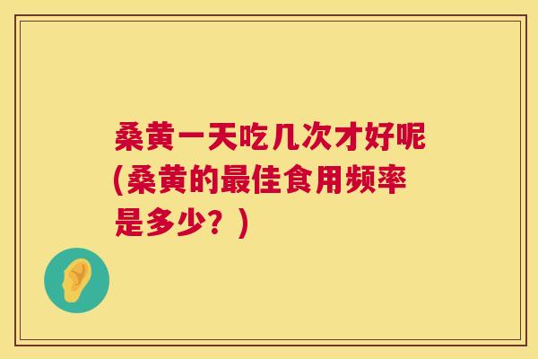 桑黄一天吃几次才好呢(桑黄的佳食用频率是多少?) 桑黄一天吃几次才好呢(桑黄的佳食用频率是多少?)