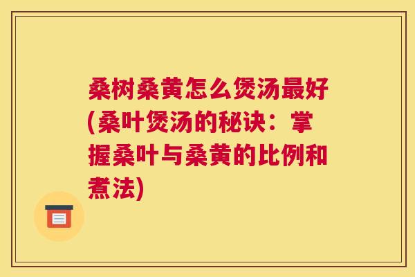 桑树桑黄怎么煲汤好(桑叶煲汤的秘诀:掌握桑叶与桑黄的比例和煮法) 桑树桑黄怎么煲汤好(桑叶煲汤的秘诀:掌握桑叶与桑黄的比例和煮法)