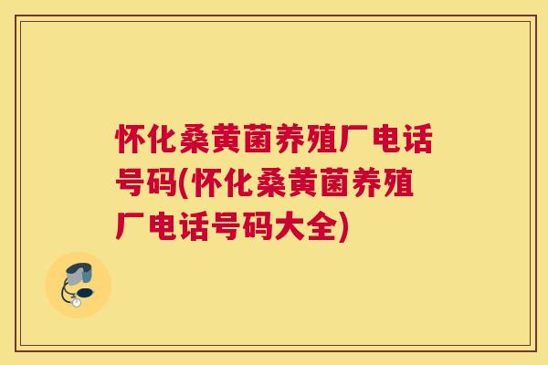 怀化桑黄菌养殖厂电话号码(怀化桑黄菌养殖厂电话号码大全) 怀化桑黄菌养殖厂电话号码(怀化桑黄菌养殖厂电话号码大全)