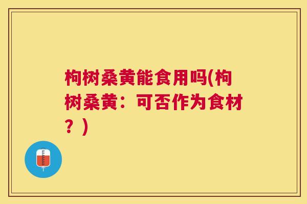 枸树桑黄能食用吗(枸树桑黄:可否作为食材?) 枸树桑黄能食用吗(枸树桑黄:可否作为食材?)