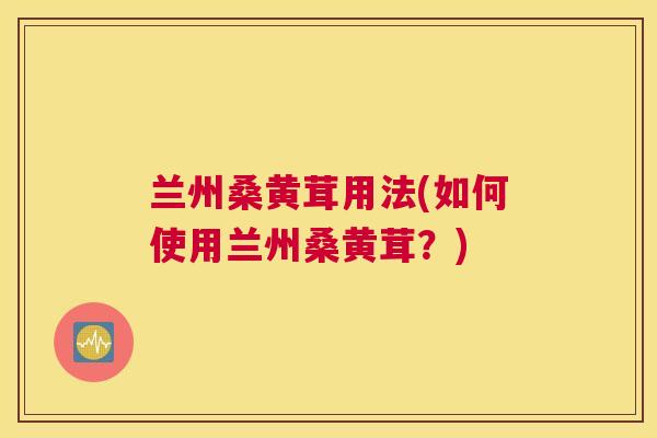 兰州桑黄茸用法(如何使用兰州桑黄茸?) 兰州桑黄茸用法(如何使用兰州桑黄茸?)