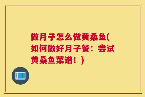 做月子怎么做黄桑鱼(如何做好月子餐:尝试黄桑鱼菜谱!) 做月子怎么做黄桑鱼(如何做好月子餐:尝试黄桑鱼菜谱!)