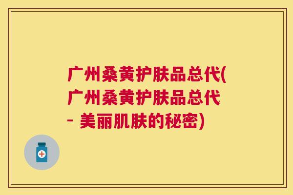 广州桑黄护肤品总代(广州桑黄护肤品总代 - 美丽的秘密) 广州桑黄护肤品总代(广州桑黄护肤品总代 - 美丽的秘密)