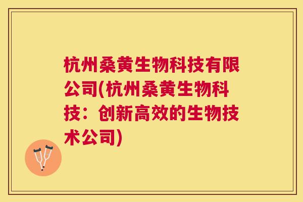 杭州桑黄生物科技有限公司(杭州桑黄生物科技:创新高效的生物技术公司) 杭州桑黄生物科技有限公司(杭州桑黄生物科技:创新高效的生物技术公司)