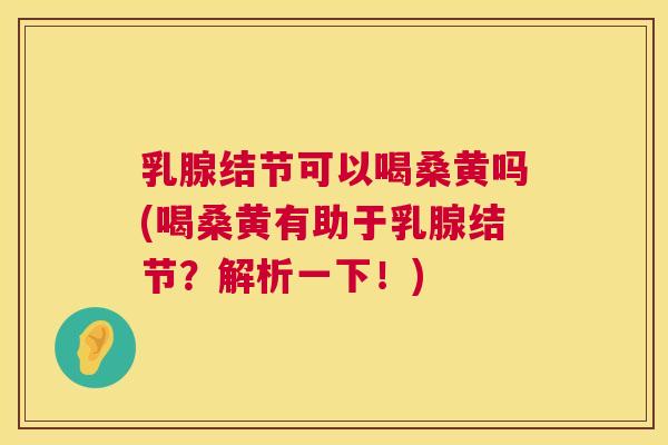 乳腺结节可以喝桑黄吗(喝桑黄有助于乳腺结节?解析一下!) 乳腺结节可以喝桑黄吗(喝桑黄有助于乳腺结节?解析一下!)