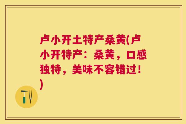 卢小开土特产桑黄(卢小开特产:桑黄,口感独特,美味不容错过!) 卢小开土特产桑黄(卢小开特产:桑黄,口感独特,美味不容错过!)