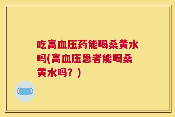 吃高药能喝桑黄水吗(高患者能喝桑黄水吗?) 吃高药能喝桑黄水吗(高患者能喝桑黄水吗?)