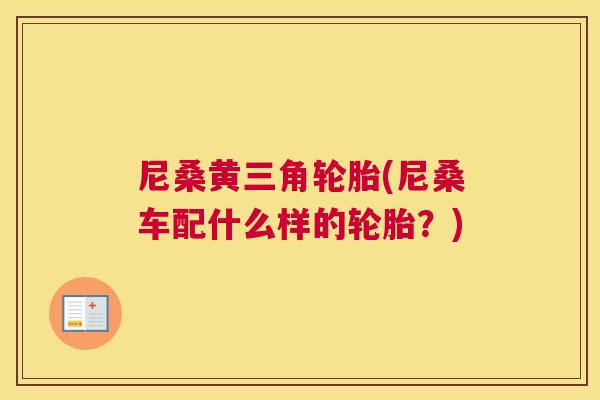 尼桑黄三角轮胎(尼桑车配什么样的轮胎?) 尼桑黄三角轮胎(尼桑车配什么样的轮胎?)