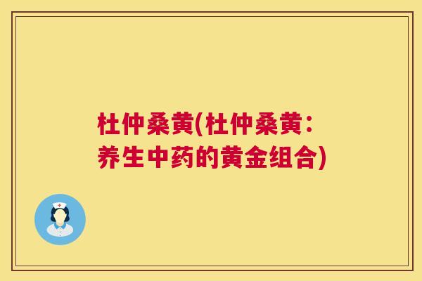 杜仲桑黄(杜仲桑黄:养生的黄金组合) 杜仲桑黄(杜仲桑黄:养生的黄金组合)