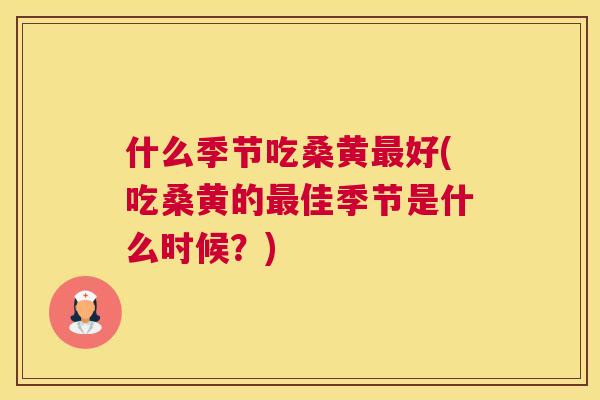 什么季节吃桑黄好(吃桑黄的佳季节是什么时候?) 什么季节吃桑黄好(吃桑黄的佳季节是什么时候?)