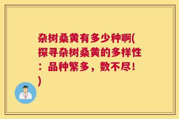 杂树桑黄有多少种啊(探寻杂树桑黄的多样性:品种繁多,数不尽!) 杂树桑黄有多少种啊(探寻杂树桑黄的多样性:品种繁多,数不尽!)