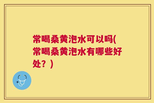 常喝桑黄泡水可以吗(常喝桑黄泡水有哪些好处?) 常喝桑黄泡水可以吗(常喝桑黄泡水有哪些好处?)