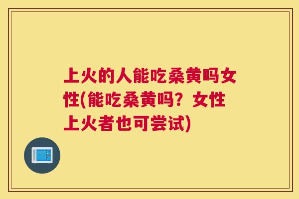 上火的人能吃桑黄吗女性(能吃桑黄吗?女性上火者也可尝试) 上火的人能吃桑黄吗女性(能吃桑黄吗?女性上火者也可尝试)