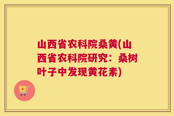 山西省农科院桑黄(山西省农科院研究:桑树叶子中发现黄花素) 山西省农科院桑黄(山西省农科院研究:桑树叶子中发现黄花素)