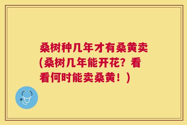 桑树种几年才有桑黄卖(桑树几年能开花?看看何时能卖桑黄!) 桑树种几年才有桑黄卖(桑树几年能开花?看看何时能卖桑黄!)