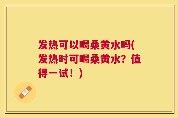 发热可以喝桑黄水吗(发热时可喝桑黄水?值得一试!) 发热可以喝桑黄水吗(发热时可喝桑黄水?值得一试!)