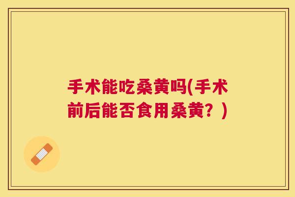 手术能吃桑黄吗(手术前后能否食用桑黄?) 手术能吃桑黄吗(手术前后能否食用桑黄?)