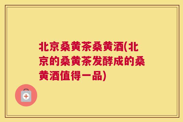 北京桑黄茶桑黄酒(北京的桑黄茶发酵成的桑黄酒值得一品) 北京桑黄茶桑黄酒(北京的桑黄茶发酵成的桑黄酒值得一品)