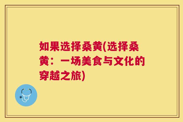 如果选择桑黄(选择桑黄:一场美食与文化的穿越之旅) 如果选择桑黄(选择桑黄:一场美食与文化的穿越之旅)