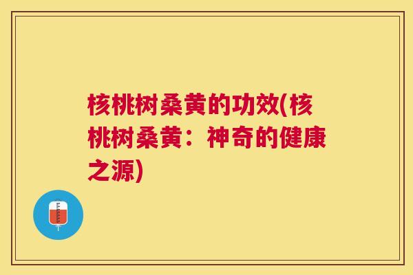 核桃树桑黄的功效(核桃树桑黄:神奇的健康之源) 核桃树桑黄的功效(核桃树桑黄:神奇的健康之源)